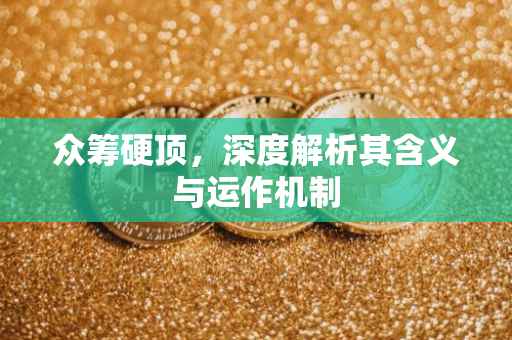 众筹硬顶，深度解析其含义与运作机制