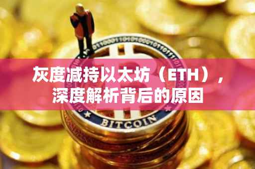 灰度减持以太坊（ETH），深度解析背后的原因