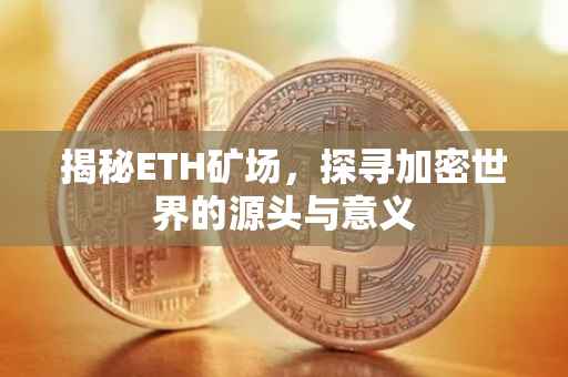 揭秘ETH矿场，探寻加密世界的源头与意义