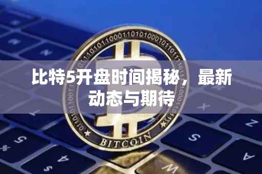 比特5开盘时间揭秘，最新动态与期待