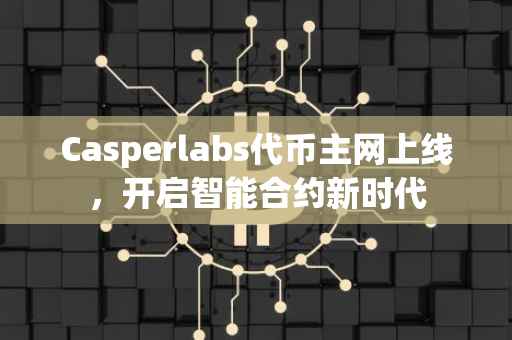 Casperlabs代币主网上线，开启智能合约新时代