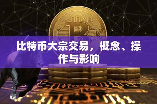 比特币大宗交易，概念、操作与影响