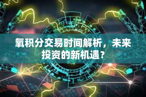 氧积分交易时间解析，未来投资的新机遇？