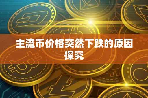 主流币价格突然下跌的原因探究