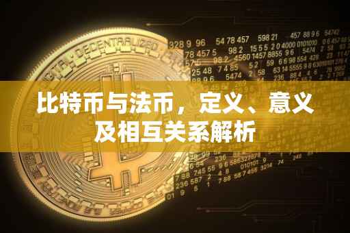 比特币与法币，定义、意义及相互关系解析