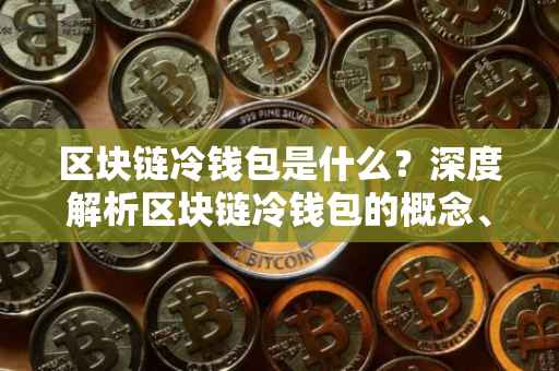 区块链冷钱包是什么？深度解析区块链冷钱包的概念、特点与应用