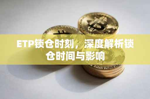 ETP锁仓时刻，深度解析锁仓时间与影响