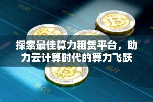 探索最佳算力租赁平台，助力云计算时代的算力飞跃
