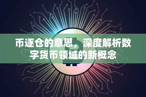 币逐仓的意思，深度解析数字货币领域的新概念