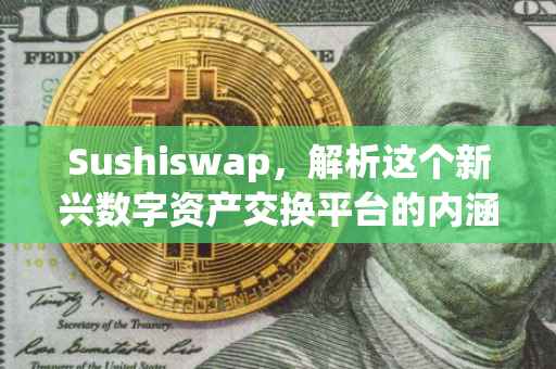 Sushiswap，解析这个新兴数字资产交换平台的内涵与外延