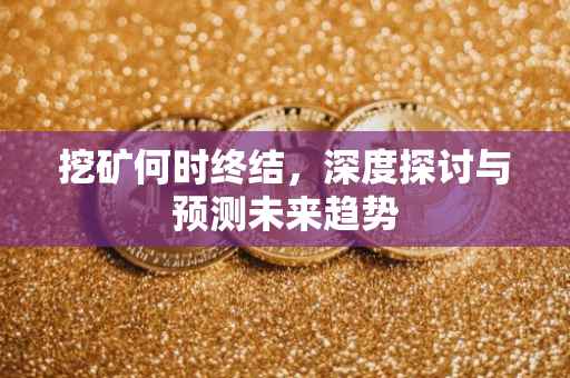 挖矿何时终结，深度探讨与预测未来趋势