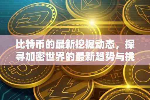 比特币的最新挖掘动态，探寻加密世界的最新趋势与挑战