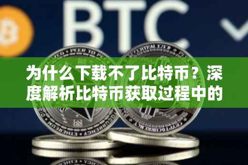 为什么下载不了比特币？深度解析比特币获取过程中的常见问题与解决方案