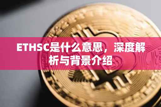 ETHSC是什么意思，深度解析与背景介绍
