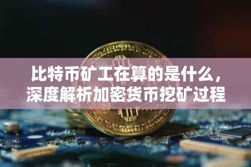 比特币矿工在算的是什么，深度解析加密货币挖矿过程