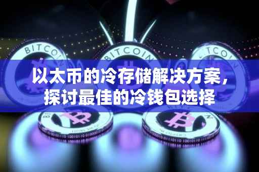 以太币的冷存储解决方案，探讨最佳的冷钱包选择