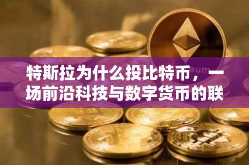 特斯拉为什么投比特币，一场前沿科技与数字货币的联姻