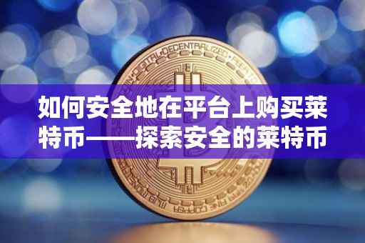 如何安全地在平台上购买莱特币——探索安全的莱特币购买平台
