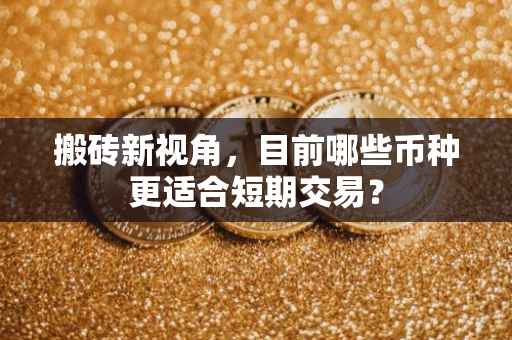 搬砖新视角，目前哪些币种更适合短期交易？