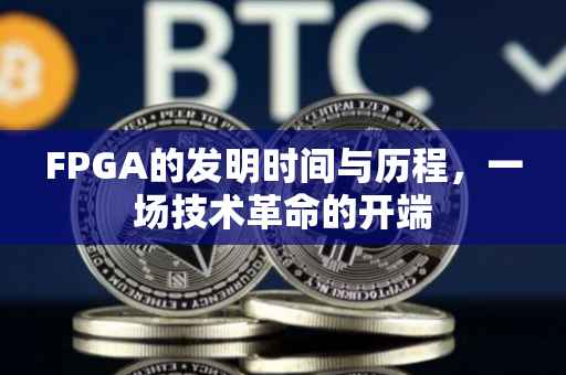 FPGA的发明时间与历程，一场技术革命的开端