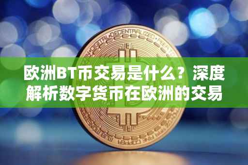 欧洲BT币交易是什么？深度解析数字货币在欧洲的交易生态