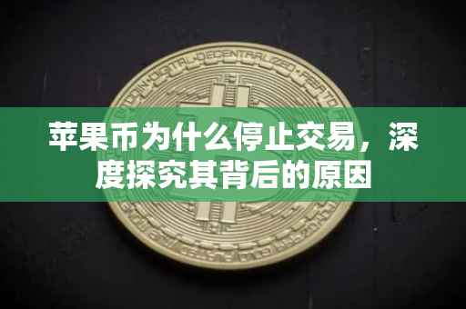 苹果币为什么停止交易，深度探究其背后的原因