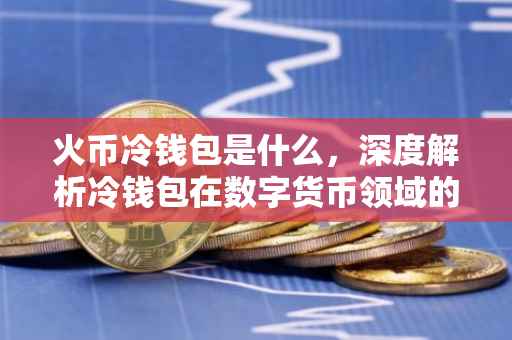火币冷钱包是什么，深度解析冷钱包在数字货币领域的应用与价值