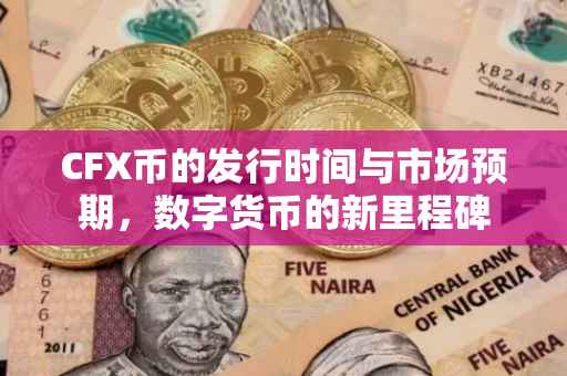 CFX币的发行时间与市场预期，数字货币的新里程碑