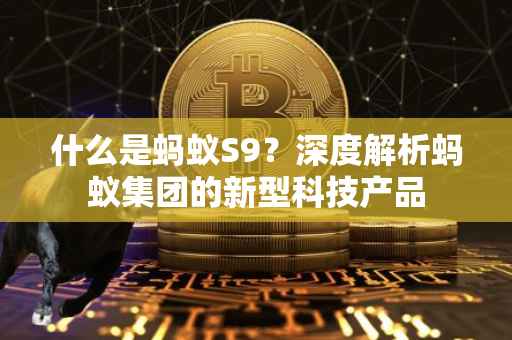 什么是蚂蚁S9？深度解析蚂蚁集团的新型科技产品