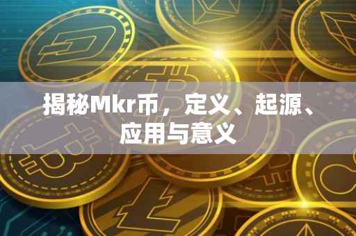 揭秘Mkr币，定义、起源、应用与意义