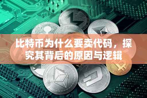 比特币为什么要卖代码，探究其背后的原因与逻辑