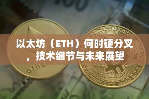 以太坊（ETH）何时硬分叉，技术细节与未来展望