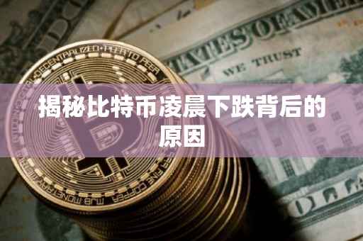揭秘比特币凌晨下跌背后的原因