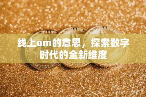 线上om的意思，探索数字时代的全新维度