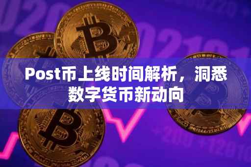 Post币上线时间解析，洞悉数字货币新动向