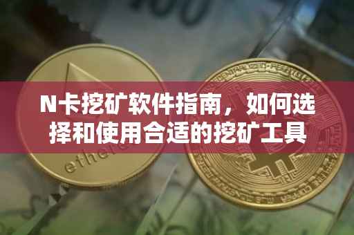 N卡挖矿软件指南，如何选择和使用合适的挖矿工具