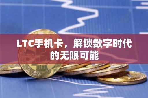 LTC手机卡，解锁数字时代的无限可能