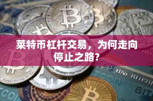 莱特币杠杆交易，为何走向停止之路？