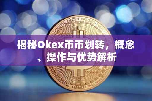 揭秘Okex币币划转，概念、操作与优势解析