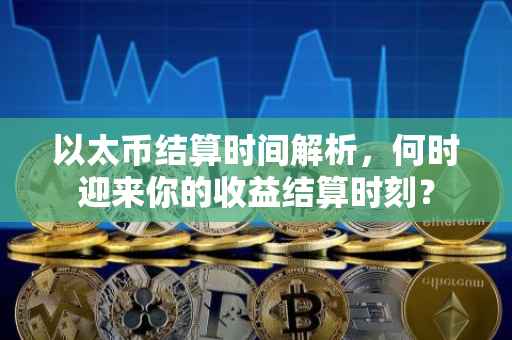 以太币结算时间解析，何时迎来你的收益结算时刻？