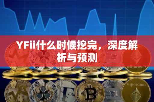 YFii什么时候挖完，深度解析与预测