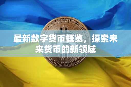 最新数字货币概览，探索未来货币的新领域