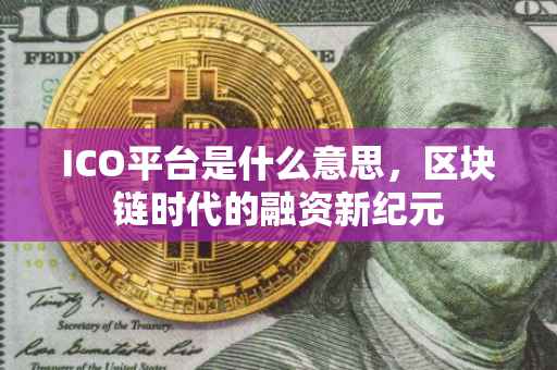 ICO平台是什么意思，区块链时代的融资新纪元