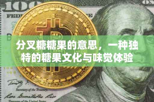 分叉糖糖果的意思，一种独特的糖果文化与味觉体验