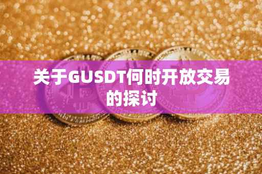 关于GUSDT何时开放交易的探讨