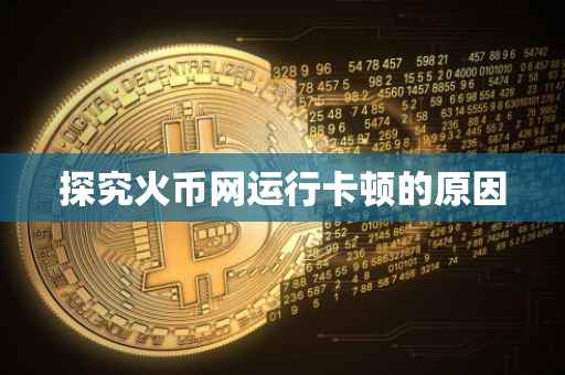 探究火币网运行卡顿的原因