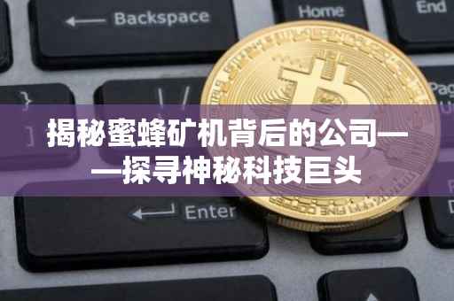 揭秘蜜蜂矿机背后的公司——探寻神秘科技巨头