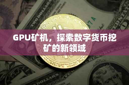 GPU矿机，探索数字货币挖矿的新领域