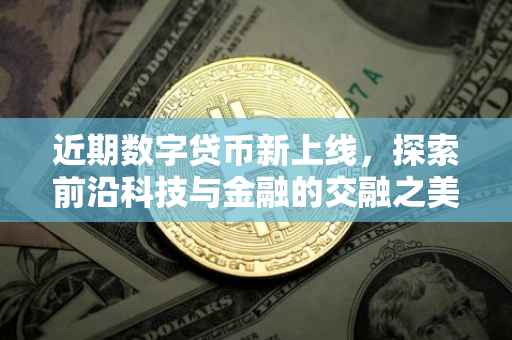 近期数字贷币新上线，探索前沿科技与金融的交融之美