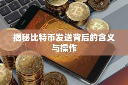 揭秘比特币发送背后的含义与操作